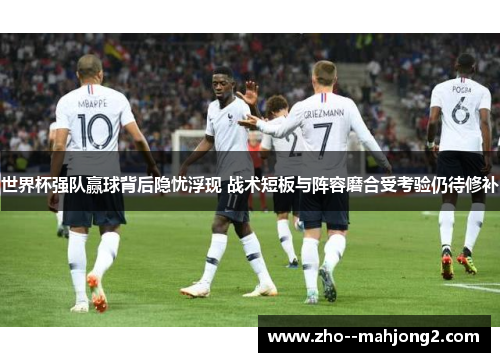 世界杯强队赢球背后隐忧浮现 战术短板与阵容磨合受考验仍待修补