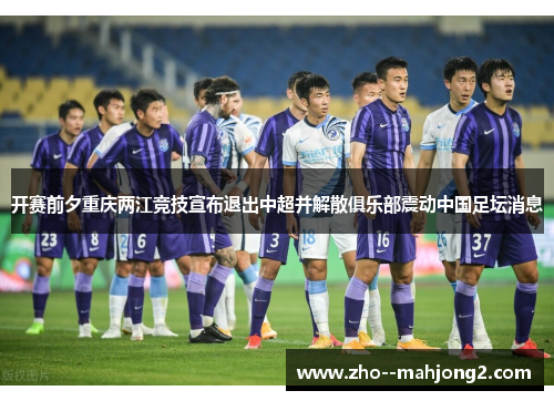开赛前夕重庆两江竞技宣布退出中超并解散俱乐部震动中国足坛消息 开赛前夕重庆两江竞技宣布退出中超并解散俱乐部震动中国足坛消息