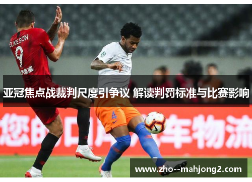 亚冠焦点战裁判尺度引争议 解读判罚标准与比赛影响