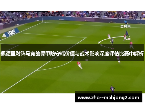 佩德里对阵马竞的德甲防守端价值与战术影响深度评估比赛中解析