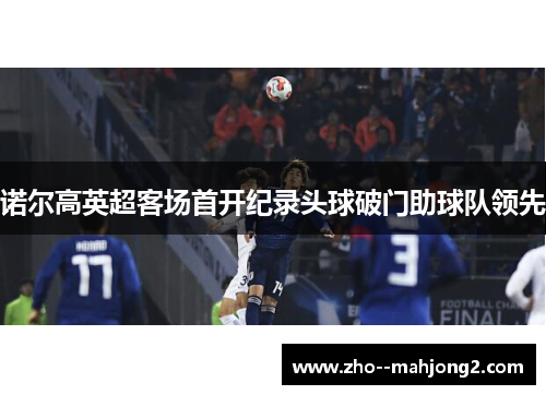 诺尔高英超客场首开纪录头球破门助球队领先